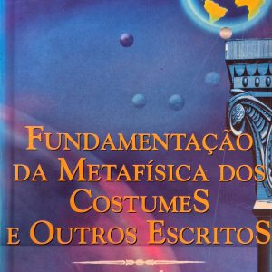 Fundamentação da Metafísica dos Costumes e Outros Escritos